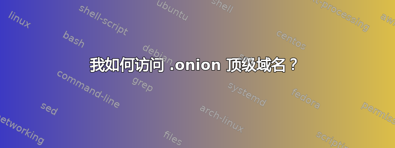 我如何访问 .onion 顶级域名？