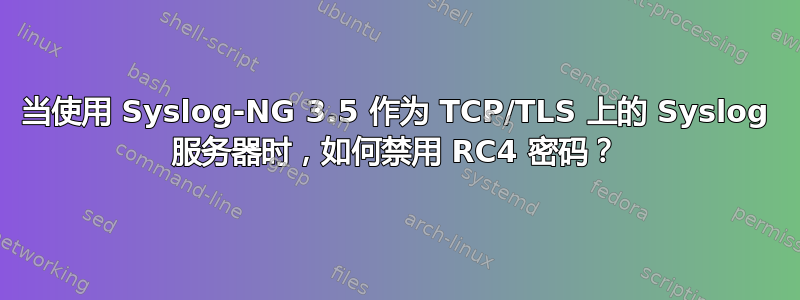 当使用 Syslog-NG 3.5 作为 TCP/TLS 上的 Syslog 服务器时，如何禁用 RC4 密码？