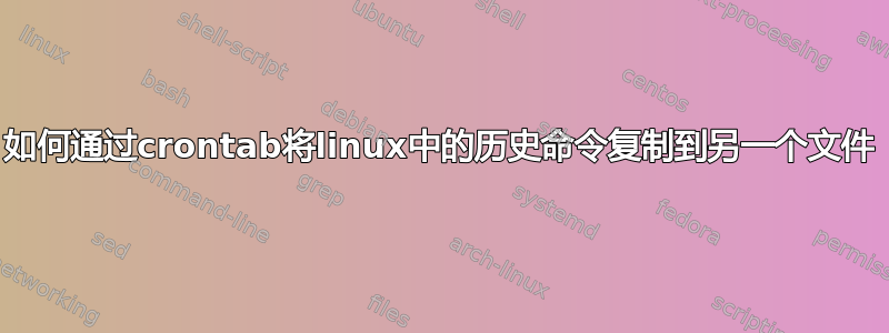 如何通过crontab将linux中的历史命令复制到另一个文件