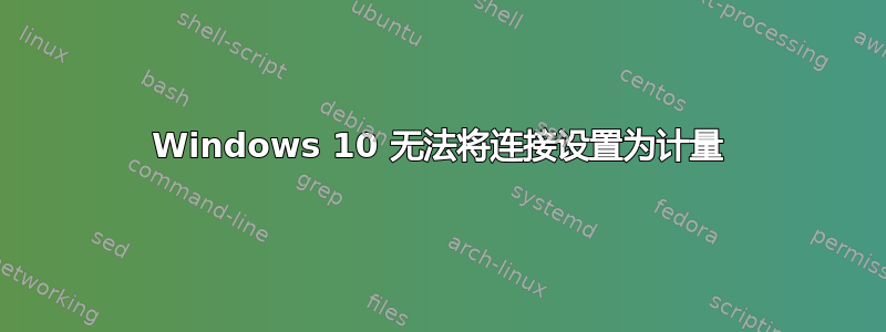 Windows 10 无法将连接设置为计量