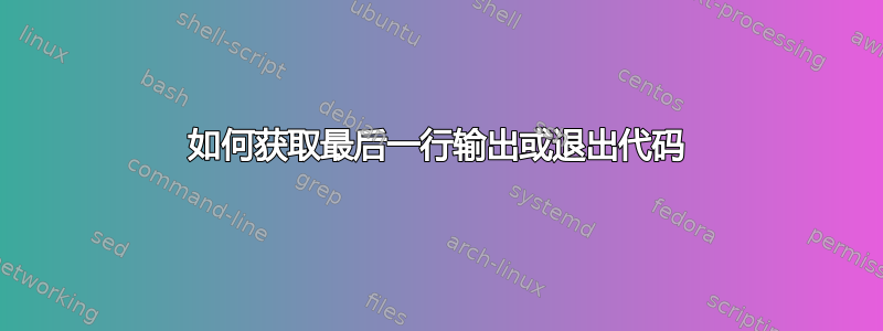 如何获取最后一行输出或退出代码