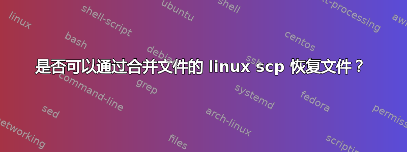 是否可以通过合并文件的 linux scp 恢复文件？