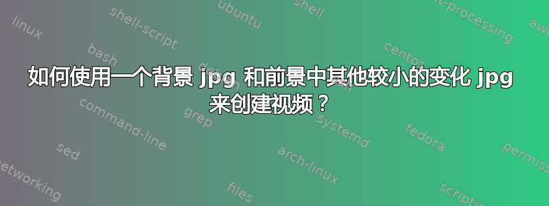 如何使用一个背景 jpg 和前景中其他较小的变化 jpg 来创建视频？