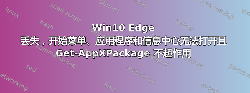 Win10 Edge 丢失，开始菜单、应用程序和信息中心无法打开且 Get-AppXPackage 不起作用