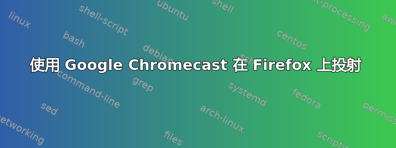 使用 Google Chromecast 在 Firefox 上投射