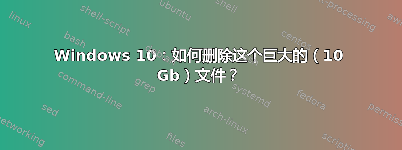 Windows 10：如何删除这个巨大的（10 Gb）文件？