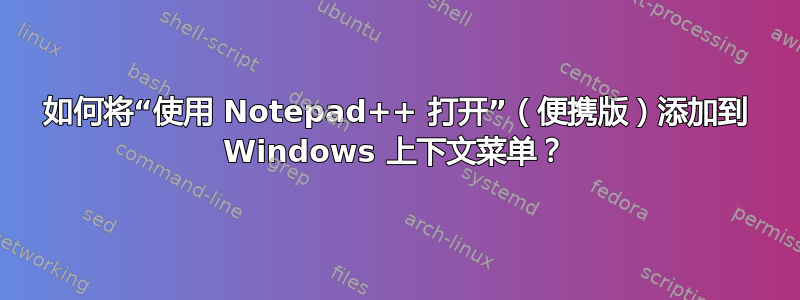 如何将“使用 Notepad++ 打开”（便携版）添加到 Windows 上下文菜单？