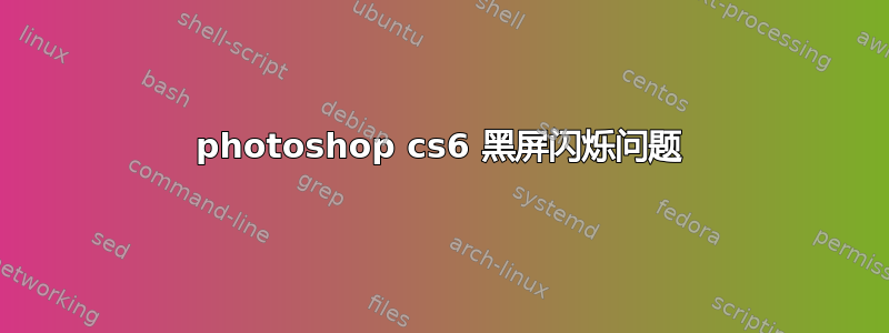 photoshop cs6 黑屏闪烁问题