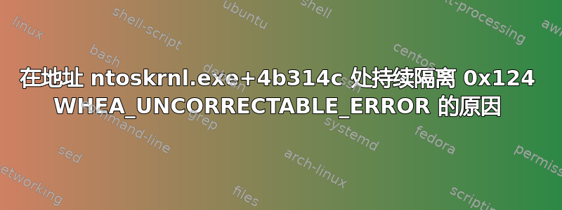 在地址 ntoskrnl.exe+4b314c 处持续隔离 0x124 WHEA_UNCORRECTABLE_ERROR 的原因