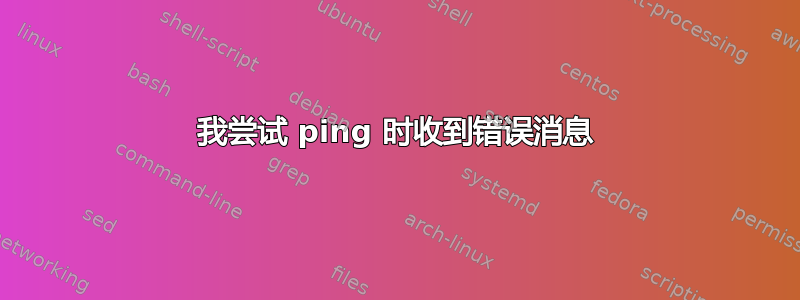 我尝试 ping 时收到错误消息