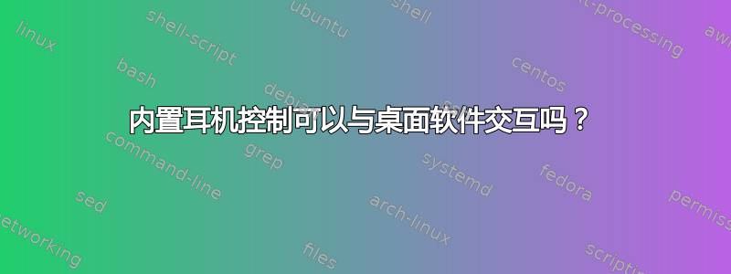 内置耳机控制可以与桌面软件交互吗？