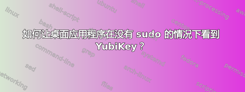 如何让桌面应用程序在没有 sudo 的情况下看到 YubiKey？