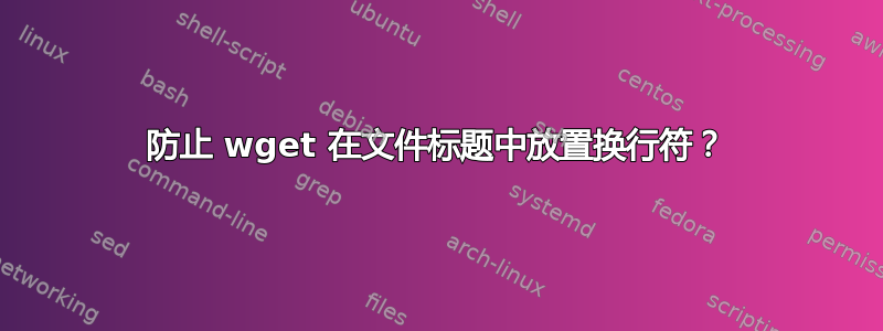 防止 wget 在文件标题中放置换行符？