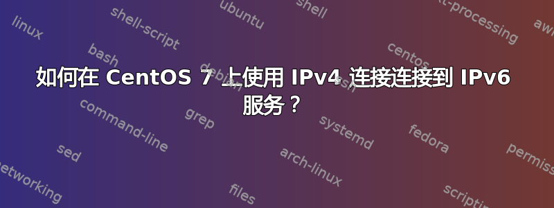 如何在 CentOS 7 上使用 IPv4 连接连接到 IPv6 服务？