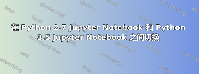 在 Python 2.7 Jupyter Notebook 和 Python 3.5 Jupyter Notebook 之间切换