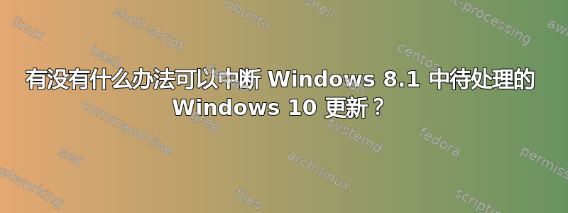 有没有什么办法可以中断 Windows 8.1 中待处理的 Windows 10 更新？