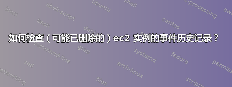 如何检查（可能已删除的）ec2 实例的事件历史记录？