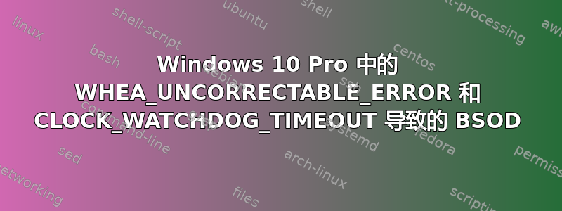 Windows 10 Pro 中的 WHEA_UNCORRECTABLE_ERROR 和 CLOCK_WATCHDOG_TIMEOUT 导致的 BSOD