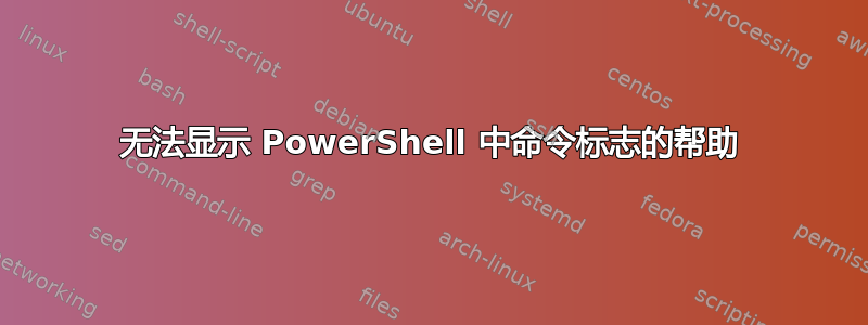 无法显示 PowerShell 中命令标志的帮助