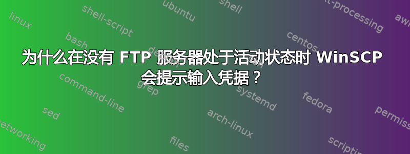 为什么在没有 FTP 服务器处于活动状态时 WinSCP 会提示输入凭据？