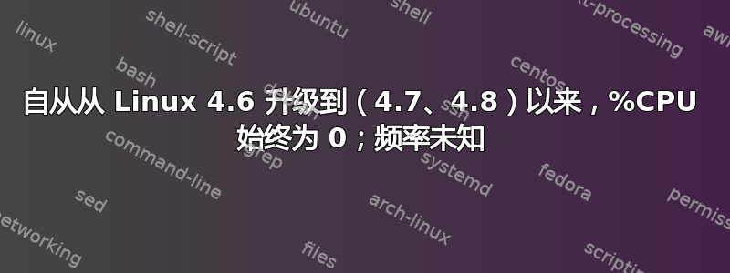 自从从 Linux 4.6 升级到（4.7、4.8）以来，%CPU 始终为 0；频率未知