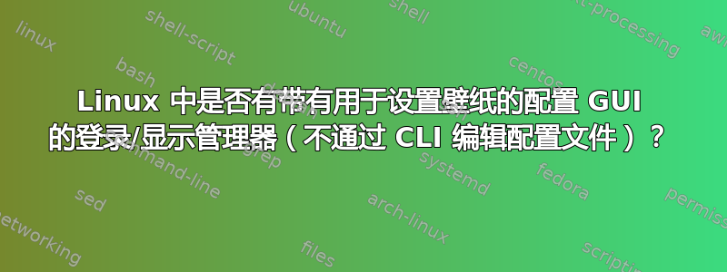 Linux 中是否有带有用于设置壁纸的配置 GUI 的登录/显示管理器（不通过 CLI 编辑配置文件）？