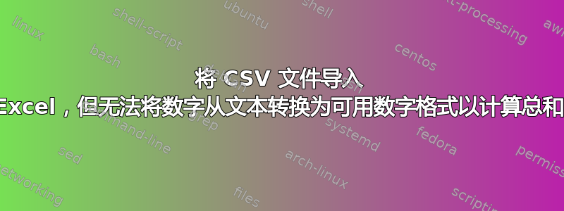 将 CSV 文件导入 Excel，但无法将数字从文本转换为可用数字格式以计算总和