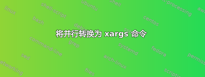 将并行转换为 xargs 命令