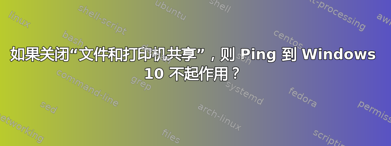 如果关闭“文件和打印机共享”，则 Ping 到 Windows 10 不起作用？