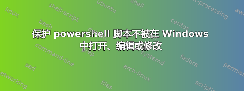 保护 powershell 脚本不被在 Windows 中打开、编辑或修改