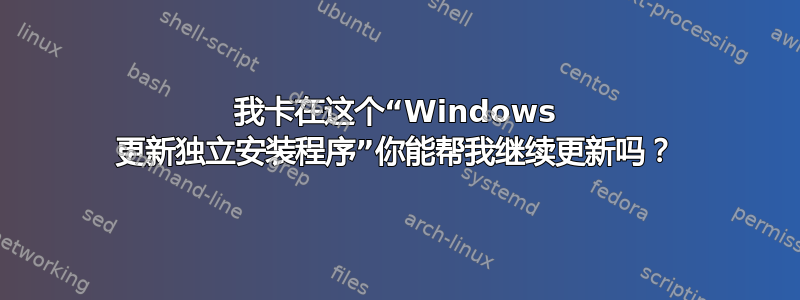 我卡在这个“Windows 更新独立安装程序”你能帮我继续更新吗？