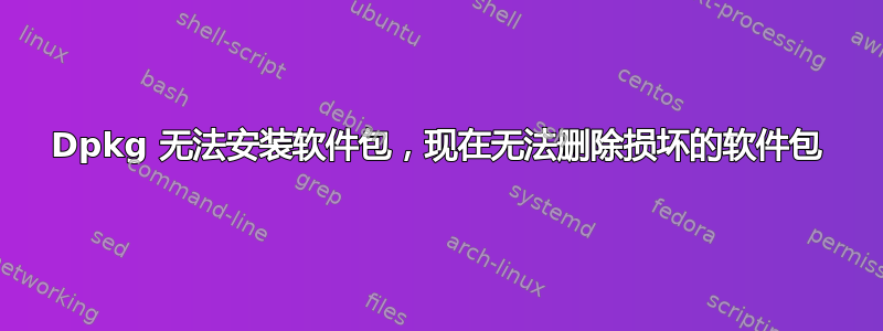 Dpkg 无法安装软件包，现在无法删除损坏的软件包