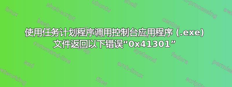 使用任务计划程序调用控制台应用程序 (.exe) 文件返回以下错误“0x41301”