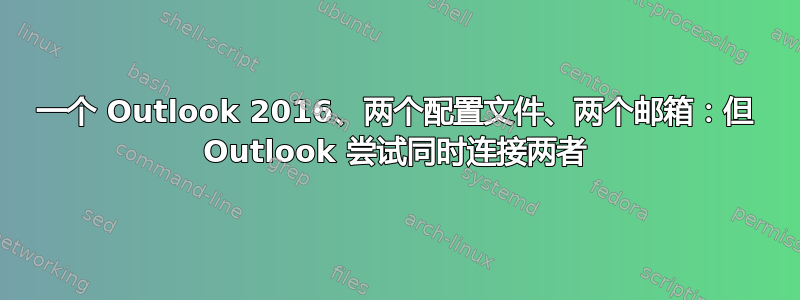 一个 Outlook 2016、两个配置文件、两个邮箱：但 Outlook 尝试同时连接两者