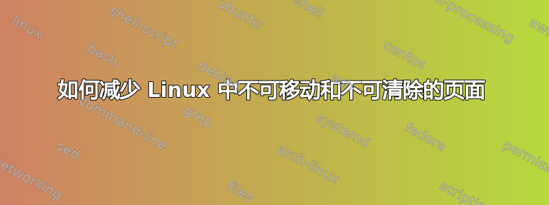 如何减少 Linux 中不可移动和不可清除的页面