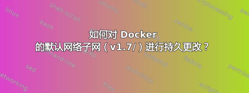 如何对 Docker 的默认网络子网（v1.7/）进行持久更改？