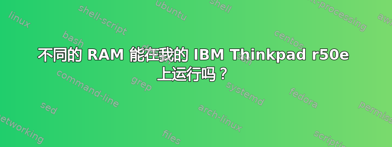 不同的 RAM 能在我的 IBM Thinkpad r50e 上运行吗？