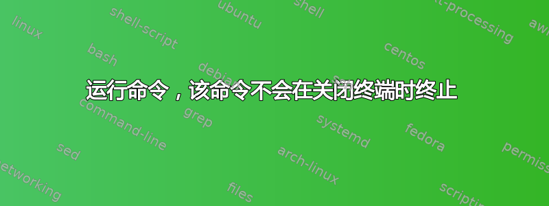 运行命令，该命令不会在关闭终端时终止