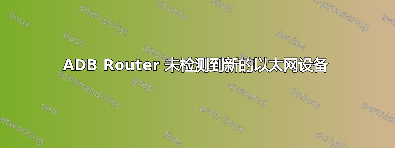 ADB Router 未检测到新的以太网设备