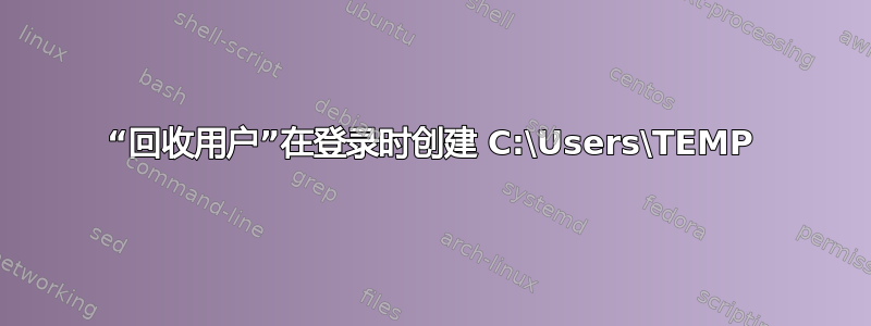 “回收用户”在登录时创建 C:\Users\TEMP