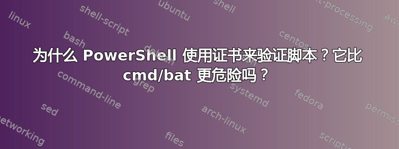 为什么 PowerShell 使用证书来验证脚本？它比 cmd/bat 更危险吗？