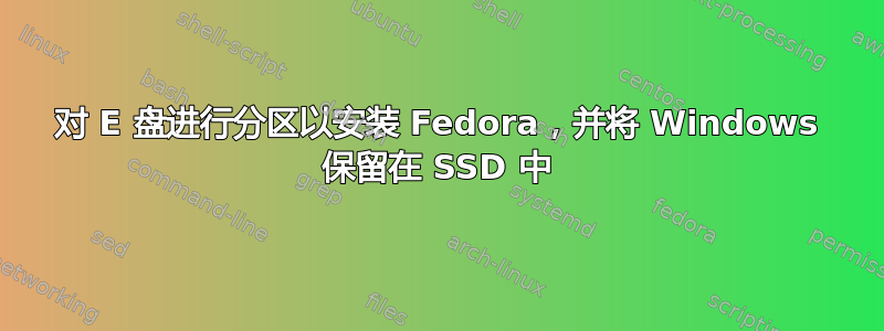 对 E 盘进行分区以安装 Fedora，并将 Windows 保留在 SSD 中