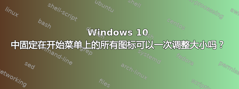 Windows 10 中固定在开始菜单上的所有图标可以一次调整大小吗？