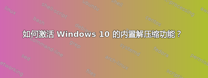 如何激活 Windows 10 的内置解压缩功能？