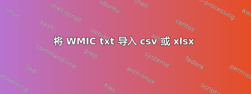 将 WMIC txt 导入 csv 或 xlsx