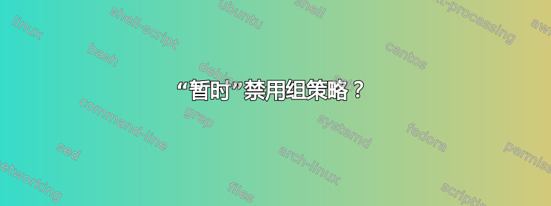 “暂时”禁用组策略？