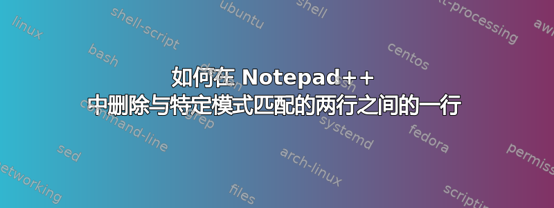 如何在 Notepad++ 中删除与特定模式匹配的两行之间的一行