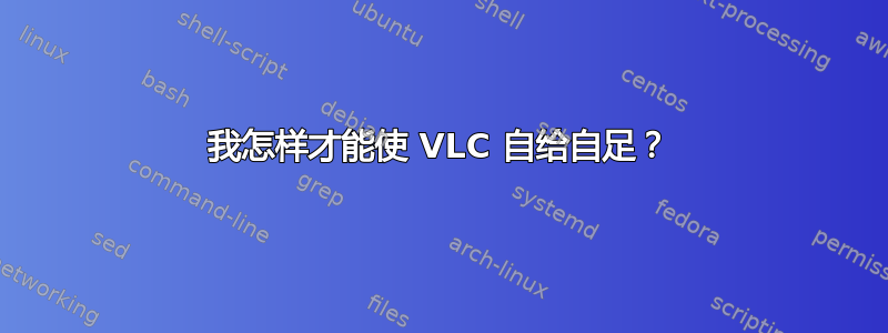 我怎样才能使 VLC 自给自足？