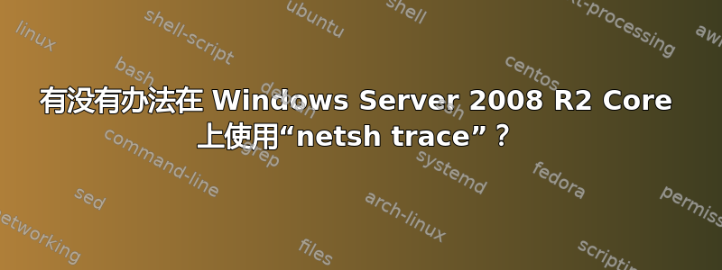 有没有办法在 Windows Server 2008 R2 Core 上使用“netsh trace”？