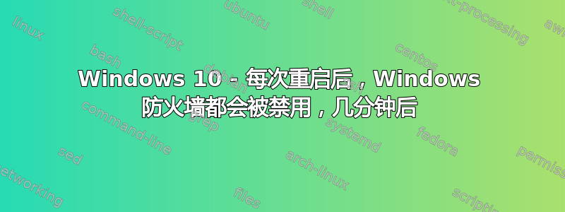 Windows 10 - 每次重启后，Windows 防火墙都会被禁用，几分钟后